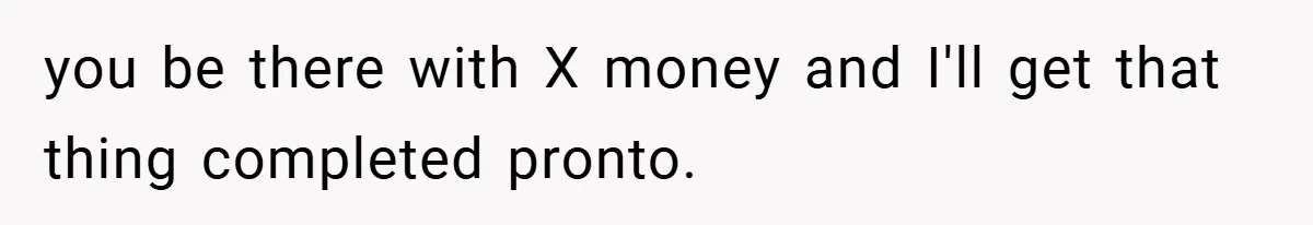 you be there with X money and I'll get that thing completed pronto.