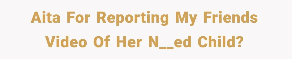 AITA for reporting my friends video of her n__ed child?