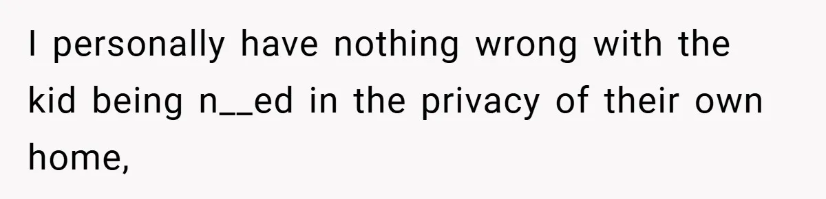 I personally have nothing wrong with the kid being n__ed in the privacy of their own home,