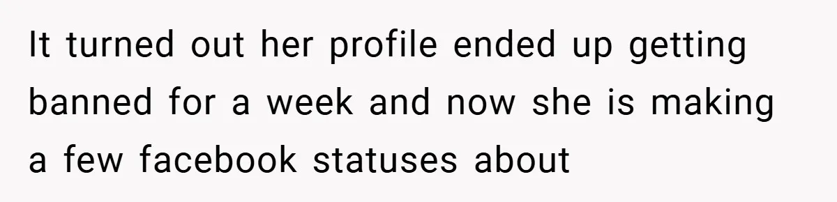 It turned out her profile ended up getting banned for a week and now she is making a few facebook statuses about