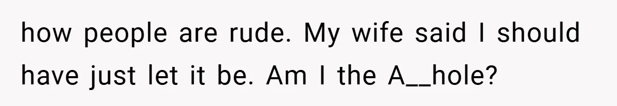 how people are rude. My wife said I should have just let it be. Am I the A__hole?