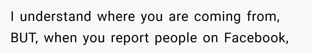 I understand where you are coming from, BUT, when you report people on Facebook,
