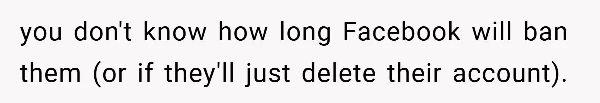 you don't know how long Facebook will ban them (or if they'll just delete their account).