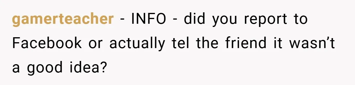 gamerteacher − INFO - did you report to Facebook or actually tel the friend it wasn’t a good idea?