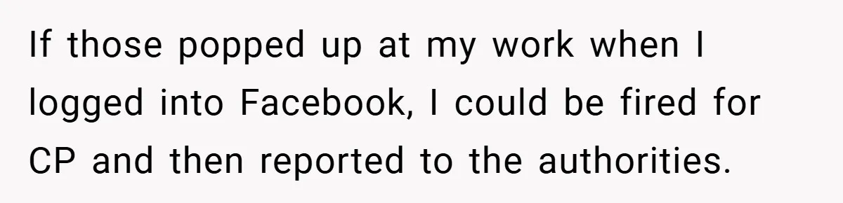 If those popped up at my work when I logged into Facebook, I could be fired for CP and then reported to the authorities.