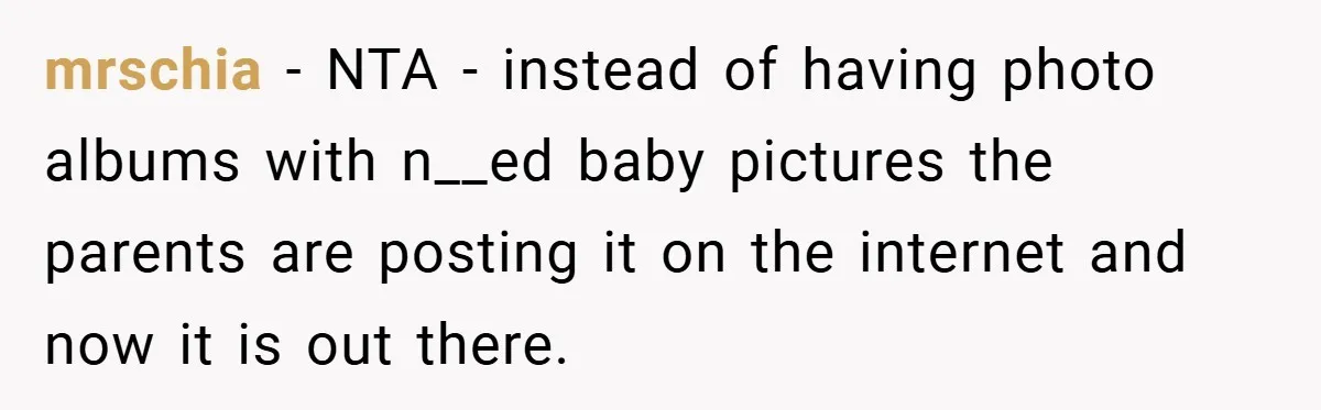 mrschia − NTA - instead of having photo albums with n__ed baby pictures the parents are posting it on the internet and now it is out there.