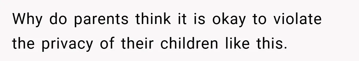 Why do parents think it is okay to violate the privacy of their children like this.