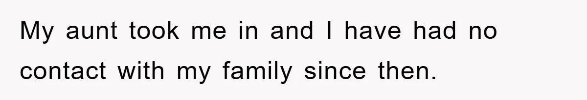 My aunt took me in and I have had no contact with my family since then.