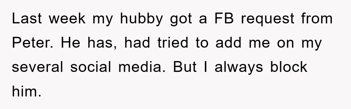 Last week my hubby got a FB request from Peter. He has, had tried to add me on my several social media. But I always block him.
