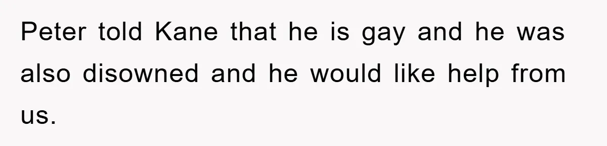 Peter told Kane that he is gay and he was also disowned and he would like help from us.