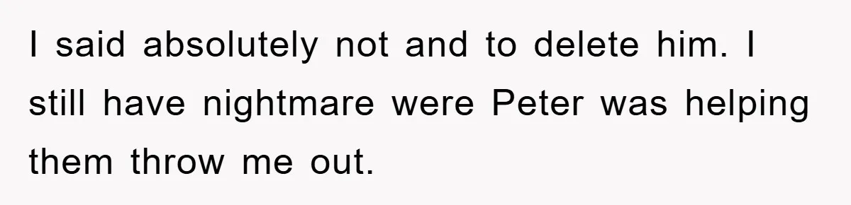 I said absolutely not and to delete him. I still have nightmare were Peter was helping them throw me out.