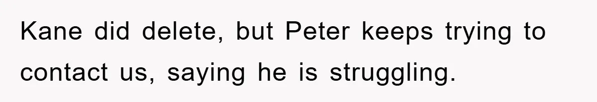 Kane did delete, but Peter keeps trying to contact us, saying he is struggling.