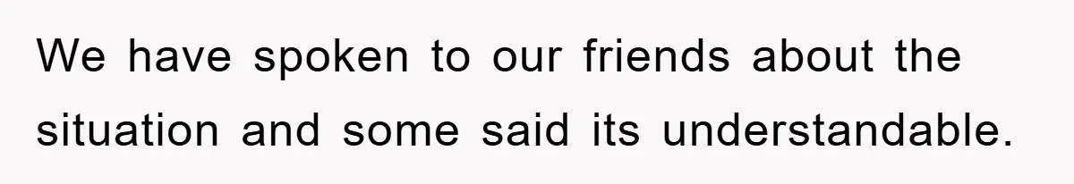 We have spoken to our friends about the situation and some said its understandable.