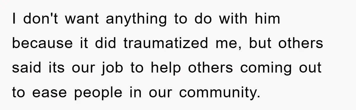 I don't want anything to do with him because it did traumatized me, but others said its our job to help others coming out to ease people in our community.