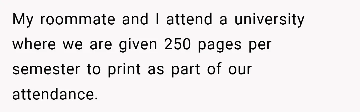 College Students Outsmart Printing Rules - Score 500 Pages Without a Hitch My roommate and I attend a university where we are given 250 pages per semester to print as part of our attendance.