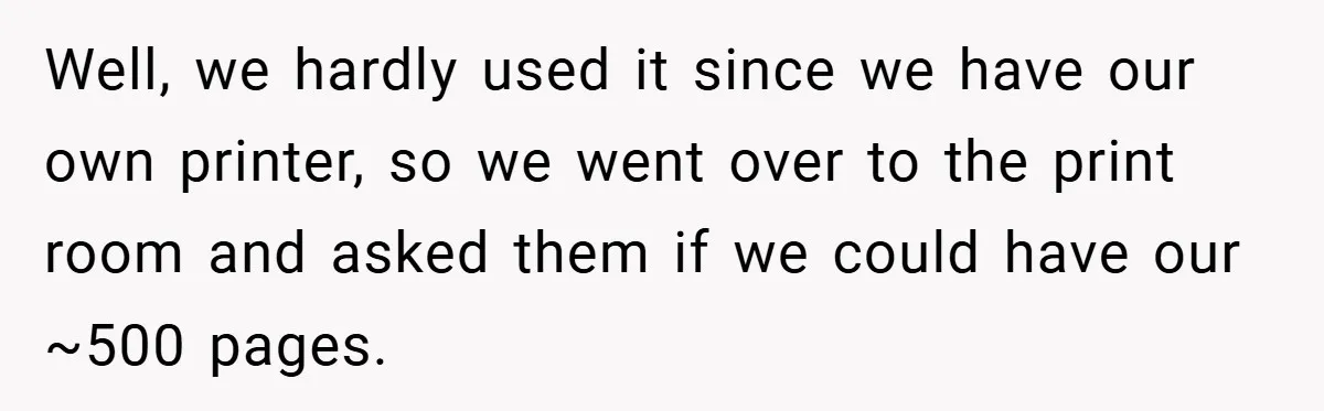 College Students Outsmart Printing Rules - Score 500 Pages Without a Hitch Well, we hardly used it since we have our own printer, so we went over to the print room and asked them if we could have our ~500 pages.