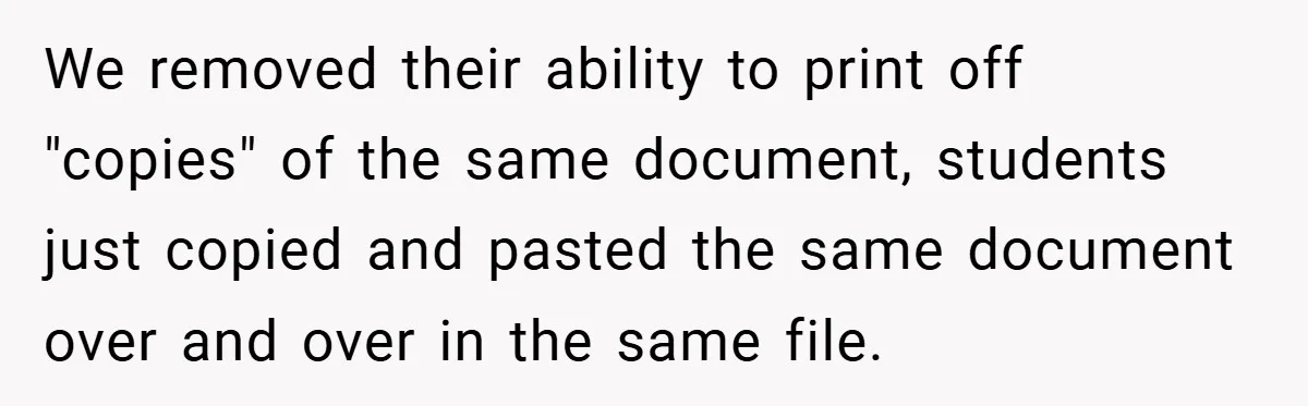 College Students Outsmart Printing Rules - Score 500 Pages Without a Hitch We removed their ability to print off "copies" of the same document, students just copied and pasted the same document over and over in the same file.