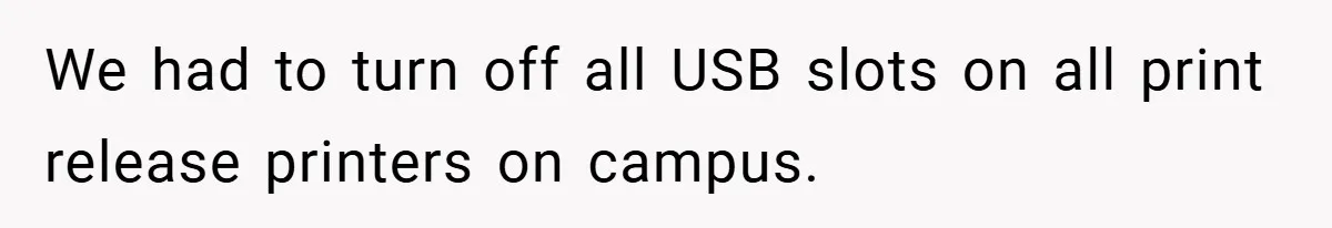College Students Outsmart Printing Rules - Score 500 Pages Without a Hitch We had to turn off all USB slots on all print release printers on campus.