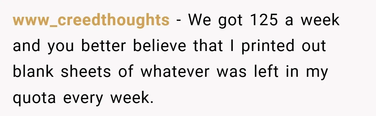 College Students Outsmart Printing Rules - Score 500 Pages Without a Hitch www_creedthoughts − We got 125 a week and you better believe that I printed out blank sheets of whatever was left in my quota every week.