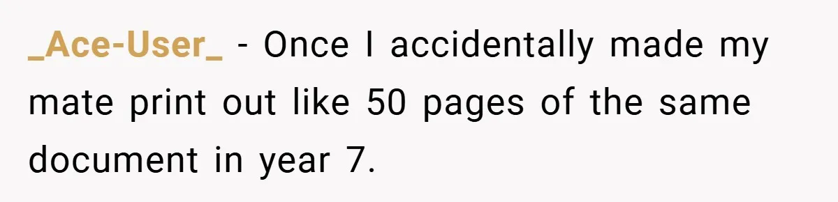 College Students Outsmart Printing Rules - Score 500 Pages Without a Hitch _Ace-User_ − Once I accidentally made my mate print out like 50 pages of the same document in year 7.