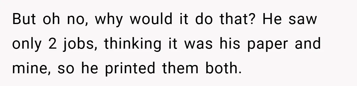 College Students Outsmart Printing Rules - Score 500 Pages Without a Hitch But oh no, why would it do that? He saw only 2 jobs, thinking it was his paper and mine, so he printed them both.