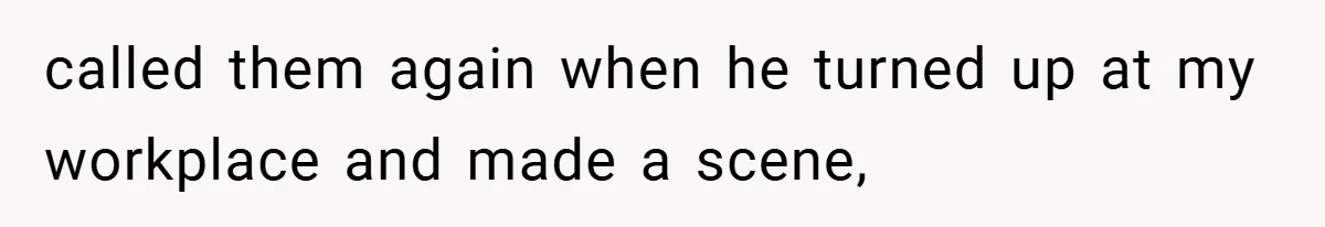 called them again when he turned up at my workplace and made a scene,