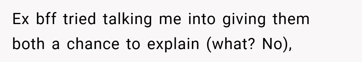 Ex bff tried talking me into giving them both a chance to explain (what? No),