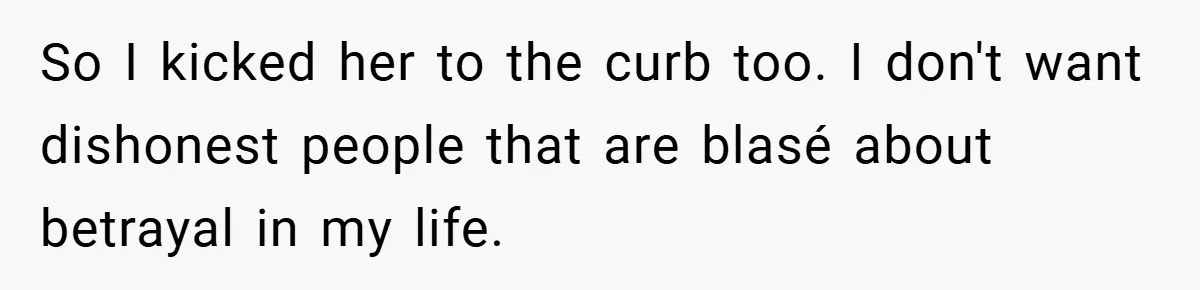 So I kicked her to the curb too. I don't want dishonest people that are blasé about betrayal in my life.