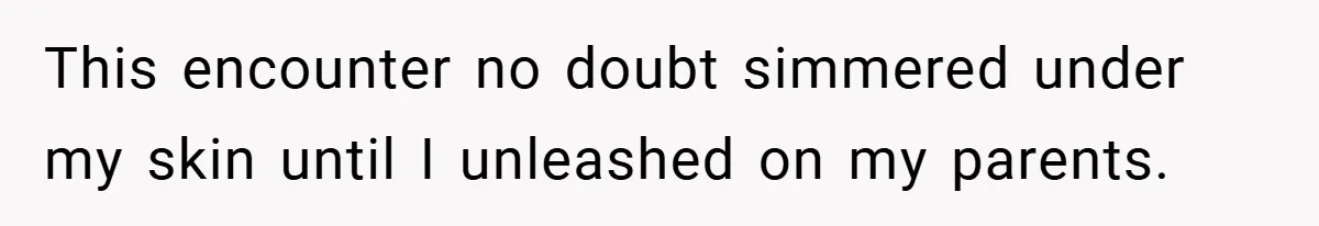 This encounter no doubt simmered under my skin until I unleashed on my parents.