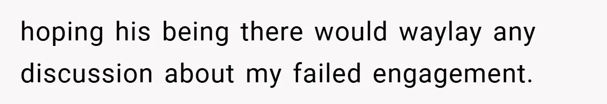 hoping his being there would waylay any discussion about my failed engagement.