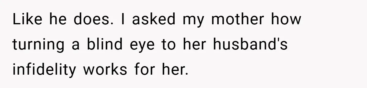 Like he does. I asked my mother how turning a blind eye to her husband's infidelity works for her.