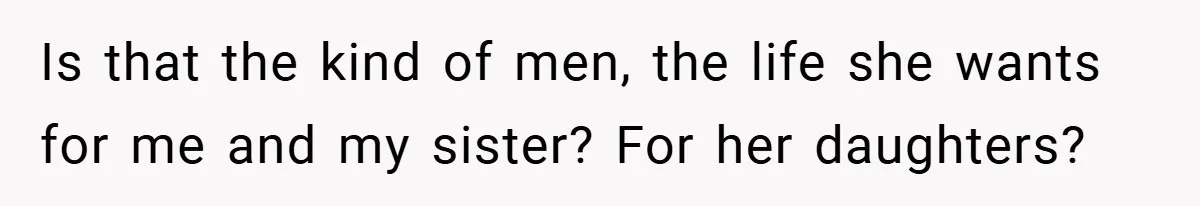 Is that the kind of men, the life she wants for me and my sister? For her daughters?