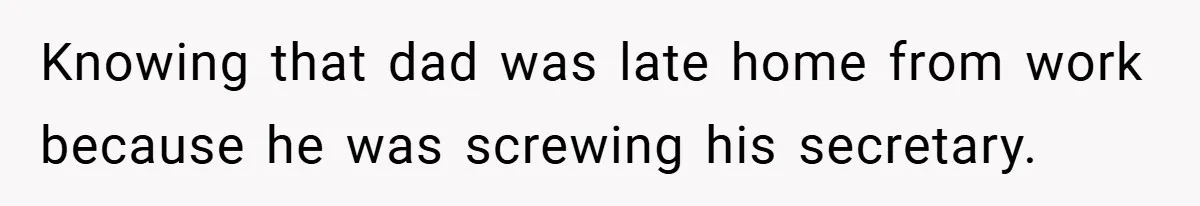Knowing that dad was late home from work because he was screwing his secretary.