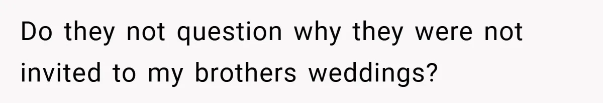 Do they not question why they were not invited to my brothers weddings?