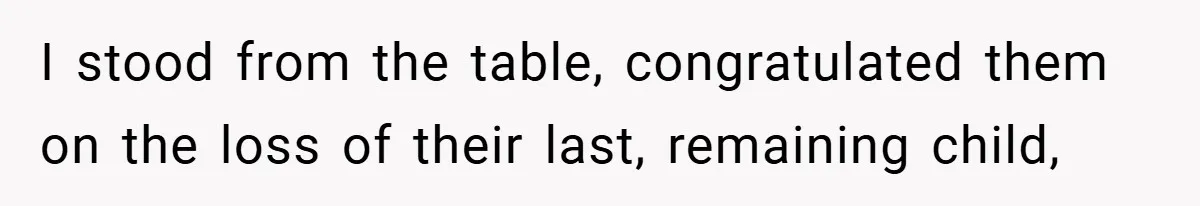 I stood from the table, congratulated them on the loss of their last, remaining child,