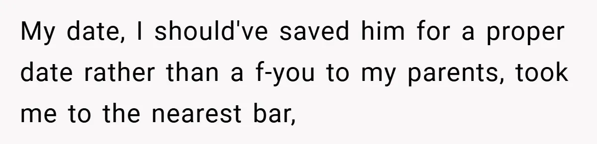 My date, I should've saved him for a proper date rather than a f-you to my parents, took me to the nearest bar,