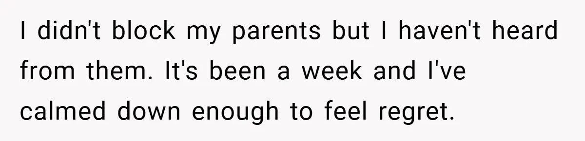 I didn't block my parents but I haven't heard from them. It's been a week and I've calmed down enough to feel regret.