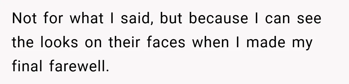 Not for what I said, but because I can see the looks on their faces when I made my final farewell.