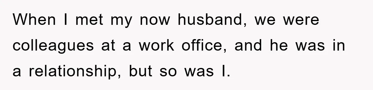 When I met my now husband, we were colleagues at a work office, and he was in a relationship, but so was I.