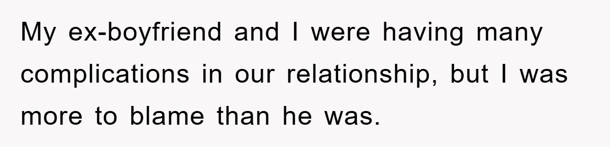 My ex-boyfriend and I were having many complications in our relationship, but I was more to blame than he was.