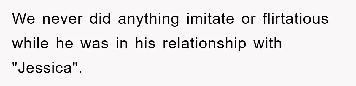 We never did anything imitate or flirtatious while he was in his relationship with "Jessica".