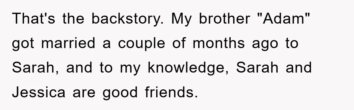 That's the backstory. My brother "Adam" got married a couple of months ago to Sarah, and to my knowledge, Sarah and Jessica are good friends.