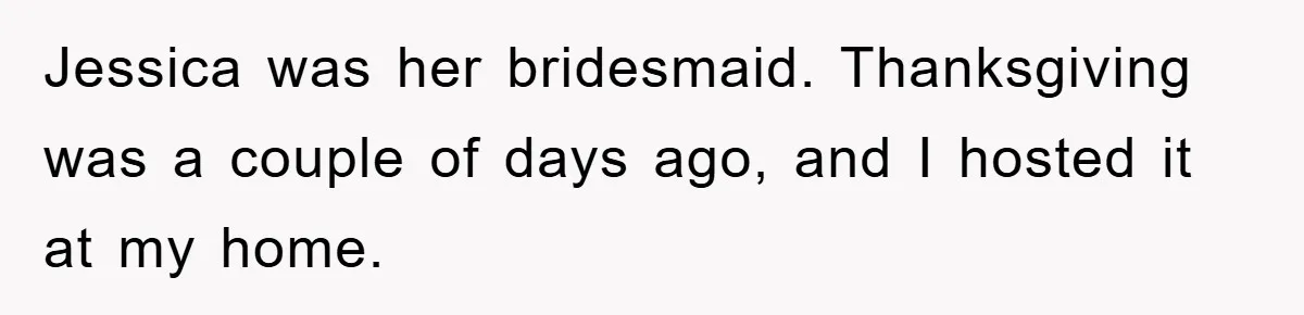 Jessica was her bridesmaid. Thanksgiving was a couple of days ago, and I hosted it at my home.