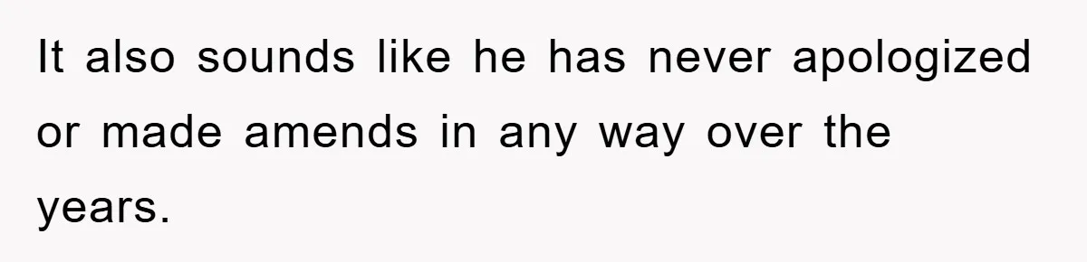 It also sounds like he has never apologized or made amends in any way over the years.