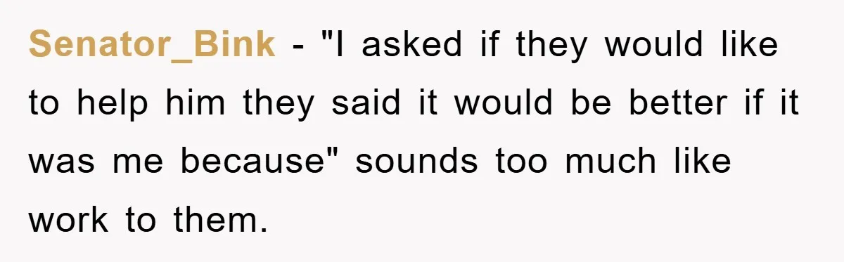 Senator_Bink − "I asked if they would like to help him they said it would be better if it was me because" sounds too much like work to them.