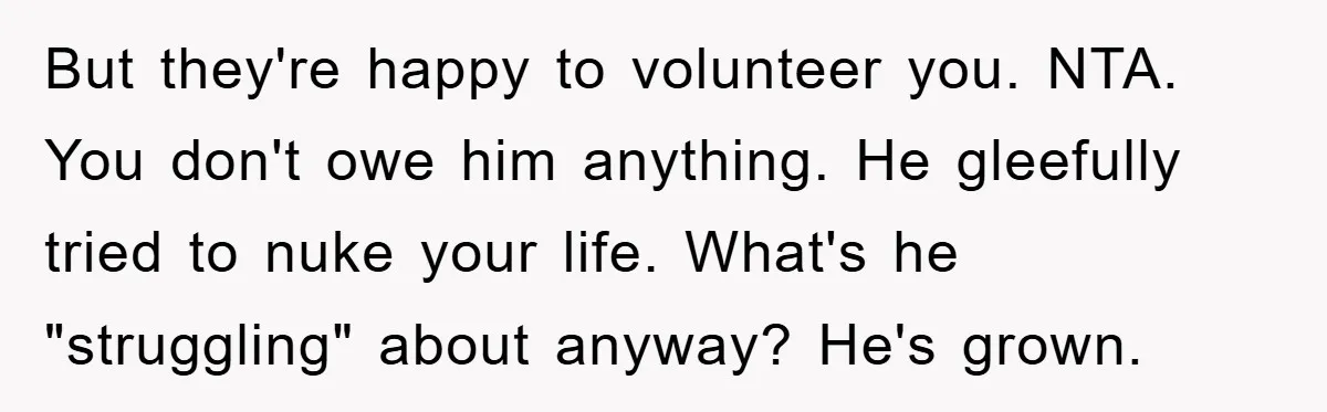 But they're happy to volunteer you. NTA. You don't owe him anything. He gleefully tried to nuke your life. What's he "struggling" about anyway? He's grown.