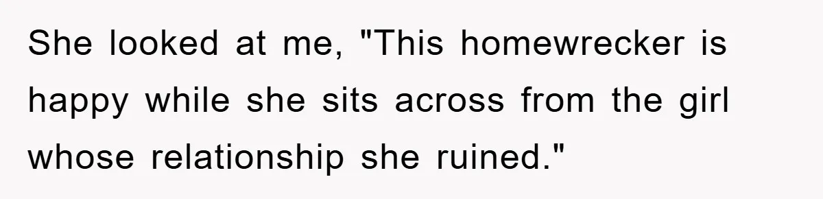 She looked at me, "This homewrecker is happy while she sits across from the girl whose relationship she ruined."