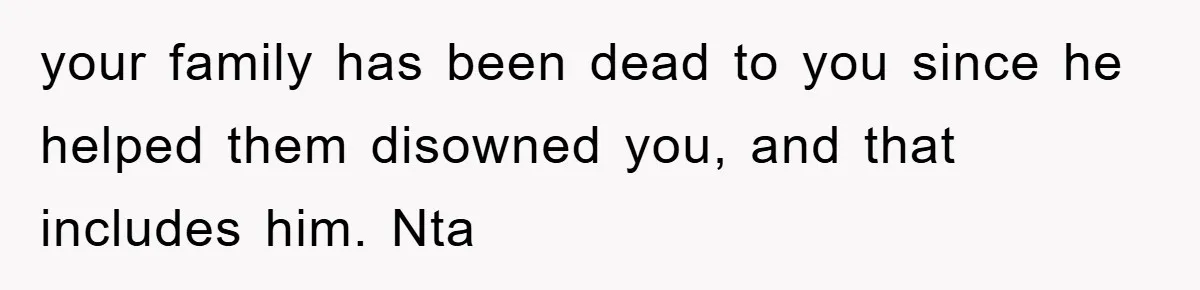your family has been dead to you since he helped them disowned you, and that includes him. Nta