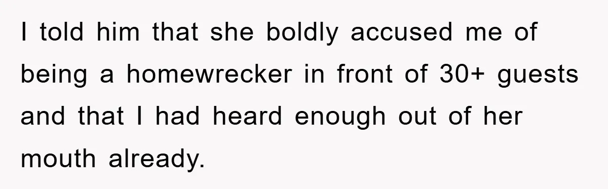 I told him that she boldly accused me of being a homewrecker in front of 30+ guests and that I had heard enough out of her mouth already.