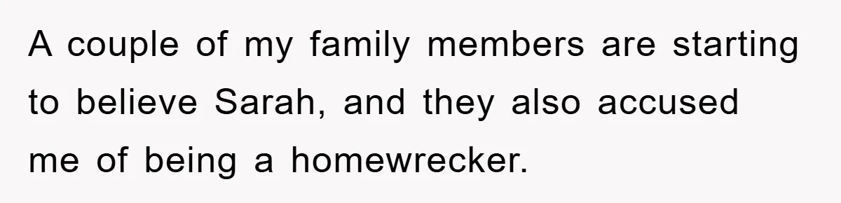 A couple of my family members are starting to believe Sarah, and they also accused me of being a homewrecker.